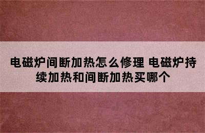 电磁炉间断加热怎么修理 电磁炉持续加热和间断加热买哪个